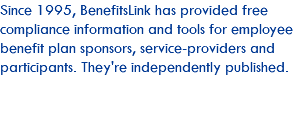 Since 1995, BenefitsLink has provided free compliance information and tools for employee benefit plan sponsors, service-providers and participants. They're independently published.