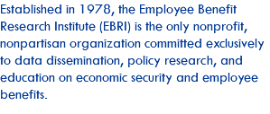 Established in 1978, the Employee Benefit Research Institute (EBRI) is the only nonprofit, nonpartisan organization committed exclusively to data dissemination, policy research, and education on economic security and employee benefits.