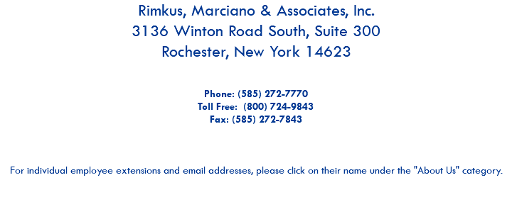Rimkus, Marciano & Associates, Inc. 3136 Winton Road South, Suite 300 Rochester, New York 14623 Phone: (585) 272-7770 Toll Free: (800) 724-9843 Fax: (585) 272-7843 For individual employee extensions and email addresses, please click on their name under the "About Us" category. 